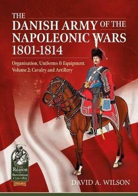 The Danish Army of the Napoleonic Wars 1801-1814, Organisation, Uniforms & Equipment Volume 2: Cavalry and Artillery - David A. Wilson - cover