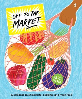Off to the Market: A celebration of markets, cooking, and fresh food - Alice Oehr - cover