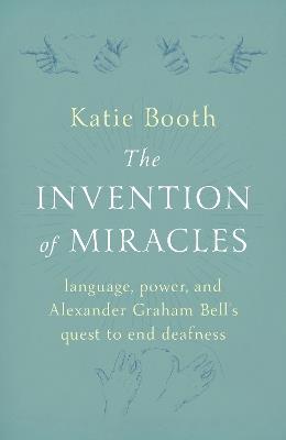 The Invention of Miracles: language, power, and Alexander Graham Bell's quest to end deafness - Katie Booth - cover
