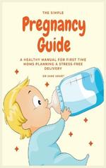 The Simple Pregnancy Guide: A Healthy Manual For First Time Moms Planning A Stress-Free Delivery