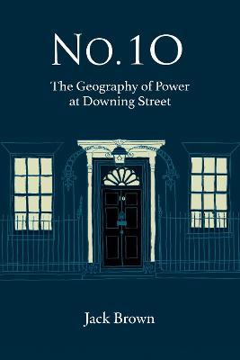 No 10: The Geography of Power at Downing Street - Jack Brown - cover