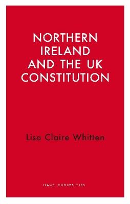 Northern Ireland and the UK Constitution - Lisa Claire Whitten - cover