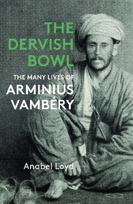 The Dervish Bowl: The Many Lives of Arminius Vambery - Anabel Loyd - cover