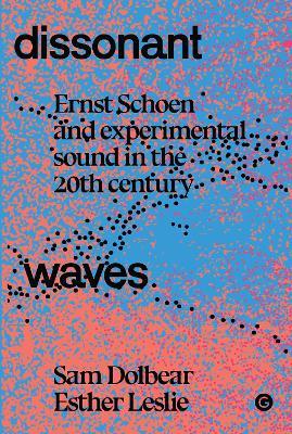 Dissonant Waves: Ernst Schoen and Experimental Sound in the 20th century - Sam Dolbear,Esther Leslie - cover