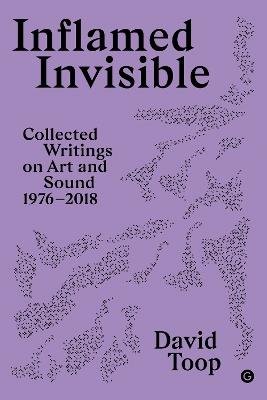 Inflamed Invisible: Collected Writings on Art and Sound, 1976–2018 - David Topp - cover