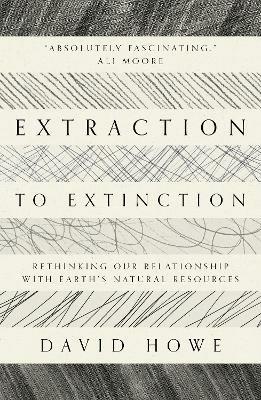 Extraction to Extinction: Rethinking our Relationship with Earth's Natural Resources - David Howe - cover