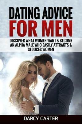 Dating Advice For Men: Discover What Women Want & Become An Alpha Male Who Easily Attracts & Seduces Women - Carter Darcy - cover