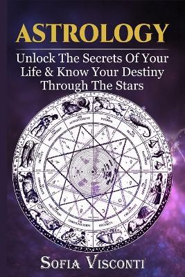 Astrology: Unlock The Secrets Of Your Life & Know Your Destiny Through The Stars - Sofia Visconti - cover