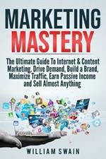 Marketing Mastery: The Ultimate Guide To Internet & Content Marketing. Drive Demand, Build a Brand, Maximize Traffic, Earn Passive Income and Sell Almost Anything (2 Book Bundle)