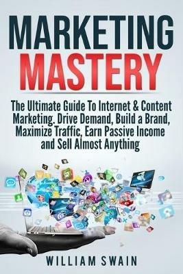 Marketing Mastery: The Ultimate Guide To Internet & Content Marketing. Drive Demand, Build a Brand, Maximize Traffic, Earn Passive Income and Sell Almost Anything (2 Book Bundle) - William Swain - cover