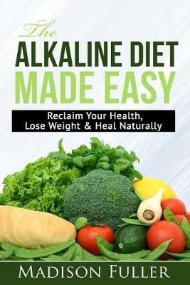 The Alkaline Diet Made Easy: Reclaim Your Health, Lose Weight & Heal Naturally - Madison Fuller - cover