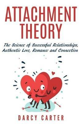 Attachment Theory, The Science of Successful Relationships, Authentic Love, Romance and Connection - Darcy Carter - cover