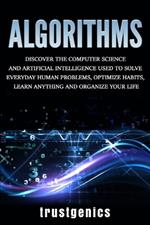 Algorithms: Discover the Computer Science and Artificial Intelligence Used to Solve Everyday Human Problems, Optimize Habits, Learn Anything, and Organize Your Life