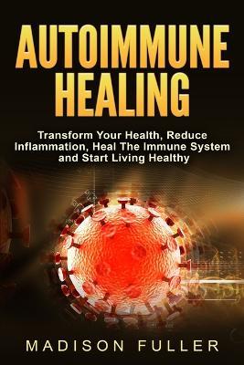 Autoimmune Healing, Transform Your Health, Reduce Inflammation, Heal The Immune System and Start Living Healthy - Madison Fuller - cover