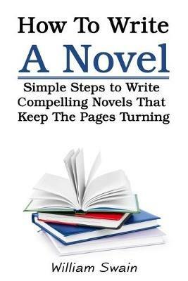 How To Write A Novel: Simple Steps to Write Compelling Novels That Keep The Pages Turning - William Swain - cover