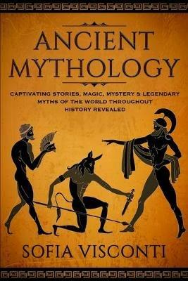 Ancient Mythology: Captivating Stories, Magic, Mystery & Legendary Myths of The World Throughout History Revealed - Sofia Visconti - cover