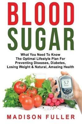 Blood Sugar: What You Need To Know, The Optimal Lifestyle Plan For Preventing Diseases, Diabetes, Losing Weight & Natural, Amazing Health - Madison Fuller - cover