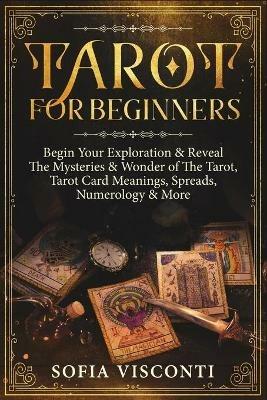 Tarot for Beginners: Begin Your Exploration & Reveal The Mysteries & Wonder of The Tarot, Tarot Card Meanings, Spreads, Numerology & More - Sofia Visconti - cover