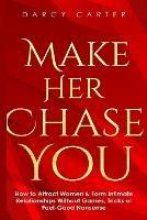Make Her Chase You: How to Attract Women & Form Intimate Relationships Without Games, Tricks or Feel Good Nonsense - Darcy Carter - cover