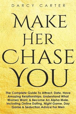 Make Her Chase You: The Complete Guide To Attract, Date, Have Amazing Relationships, Understand What Women Want, & Become An Alpha Male (3 in 1 Bundle) - Darcy Carter - cover