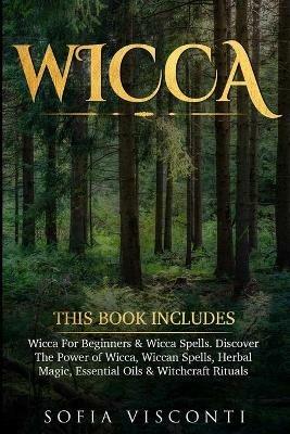 Wicca: This Book Includes: Wicca For Beginners & Wicca Spells. Discover The Power of Wicca, Wiccan Spells, Herbal Magic, Essential Oils & Witchcraft Rituals - Sofia Visconti - cover