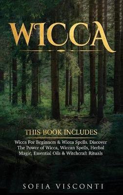 Wicca: This Book Includes: Wicca For Beginners & Wicca Spells. Discover The Power of Wicca, Wiccan Spells, Herbal Magic, Essential Oils & Witchcraft Rituals - Sofia Visconti - cover