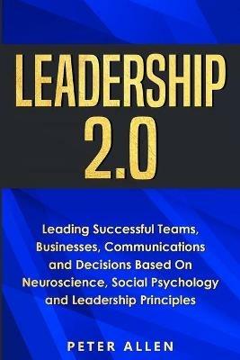 Leadership 2.0: Leading Successful Teams, Businesses, Communications and Decisions Based On Neuroscience, Social Psychology and Leadership Principles - Peter Allen - cover