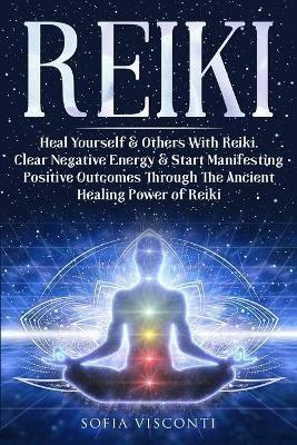 Reiki: Heal Yourself & Others With Reiki. Clear Negative Energy & Start Manifesting Positive Outcomes Through The Ancient Healing Power of Reiki - Sofia Visconti - cover
