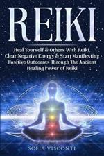 Reiki: Heal Yourself & Others With Reiki. Clear Negative Energy & Start Manifesting Positive Outcomes Through The Ancient Healing Power of Reiki