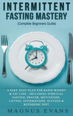 Intermittent Fasting Mastery (Complete Beginners Guide): A Fast, Easy Plan For Rapid Weight & Fat Loss - Including Spiritual Fasting, Prayer, Motivation, Lifting, Affirmations, Success & Ketogenic Diet - Magnus Evans - cover