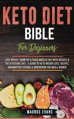 Keto Diet Bible (For Beginners): Keto Diet Bible (For Beginners): Lose Weight, Burn Fat & Build Muscle Fast With Ketosis & The Ketogenic Diet - A Guide To Keto Weight Loss, Recipes, Intermittent Fasting & Motivation For Men & Women - Magnus Evans - cover