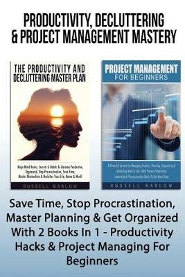 Productivity, Decluttering & Project Management Mastery: Save Time, Stop Procrastination, Master Planning & Get Organized With 2 Books In 1 - Productivity Hacks & Project Managing For Beginners - Russell Barlow - cover
