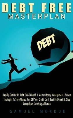 Debt Free Masterplan:: Rapidly Get Out Of Debt, Build Wealth & Master Money Management - Proven Strategies To Save Money, Pay Off Your Credit Card, Beat Bad Credit & Stop Compulsive Spending Addiction - Samuel Mordue - cover