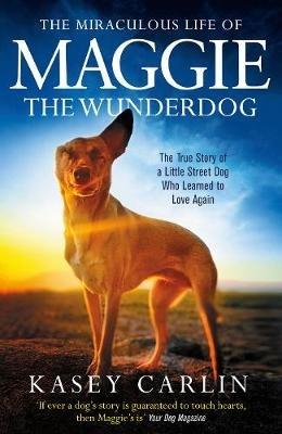 The Miraculous Life of Maggie the Wunderdog: The true story of a little street dog who learned to love again - Kasey Carlin - cover