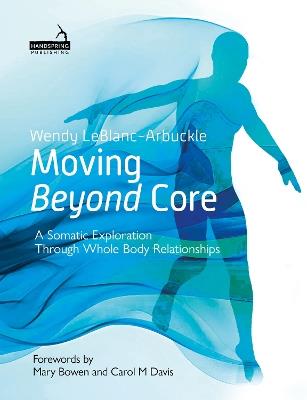 Moving Beyond Core: A Somatic Exploration Through Whole Body Relationships - Wendy LeBlanc-Arbuckle - cover