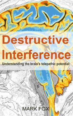 Destructive Interference: Understanding the brain's telepathic potential - Mark Fox - cover