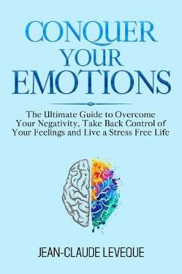 Conquer Your Emotions: The Ultimate Guide to Overcome Your Negativity, Take Back Control of Your Feelings and Live a Stress Free Life - Jean-Claude Leveque - cover