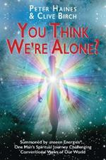You Think We're Alone?: Summoned by unseen Energies ... One Man's Spiritual Journey Challenging Conventional Views of Our World