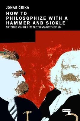 How to Philosophize with a Hammer and Sickle: Nietzsche and Marx for the Twenty-First Century - Jonas Ceika - cover