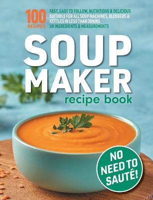 Soup Maker Recipe Book: Fast, Easy to Follow, Nutritious & Delicious. Suitable For All Soup Machines, Blenders & Kettles in less than 30mins. UK Ingredients & Measurements. - Sophia Hobbs - cover