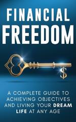 Financial Freedom: A Complete Guide to Achieving Financial Objectives and Living Your Dream Life at Any Age