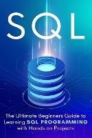 SQL: The Ultimate Beginner's Step-by-Step Guide to Learn SQL Programming with Hands-On Projects