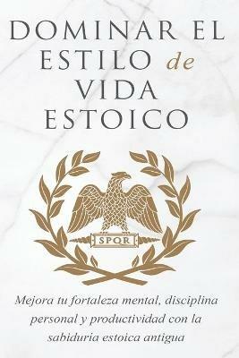 Dominar El Estilo de Vida Estoica: Mejora Tu Fortaleza Mental, Disciplina Y Productividad Con La Sabiduria Estoica Antigua - Andreas Athanas - cover
