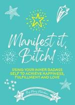 Manifest It, Bitch!: Using Your Inner Badass Self to Achieve Happiness, Fulfillment, and Love