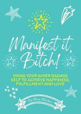 Manifest It, Bitch!: Using Your Inner Badass Self to Achieve Happiness, Fulfillment, and Love - Mary Mehrkens - cover