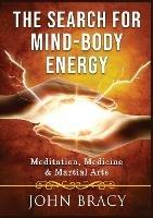 The Search for Mind-Body Energy: Meditation, Medicine & Martial Arts - John Bracy - cover