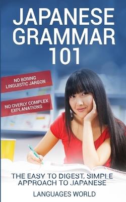 Japanese Grammar 101: No Boring Linguistic Jargon. No Overly Complex Explanations. The Easy to Digest, Simple Approach to Japanese. - Languages World - cover