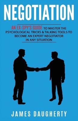 Negotiation: An Ex-SPY's Guide to Master the Psychological Tricks & Talking Tools to Become an Expert Negotiator in Any Situation - James Daugherty - cover