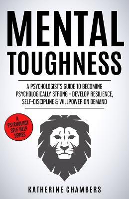Mental Toughness: A Psychologist's Guide to Becoming Psychologically Strong - Develop Resilience, Self-Discipline & Willpower on Demand - Katherine Chambers - cover
