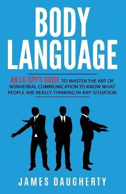 Body Language: An Ex-SPY's Guide to Master the Art of Nonverbal Communication to Know What People Are Really Thinking in Any - James Daugherty - cover